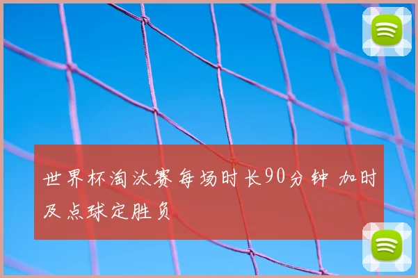 世界杯淘汰赛每场时长90分钟 加时及点球定胜负