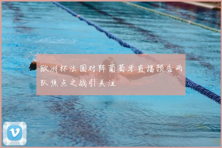 欧洲杯法国对阵葡萄牙直播预告两队焦点之战引关注