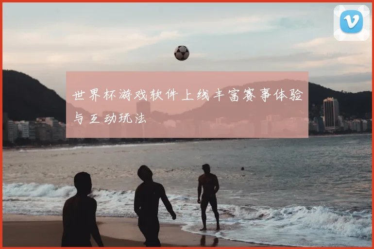 世界杯游戏软件上线丰富赛事体验与互动玩法