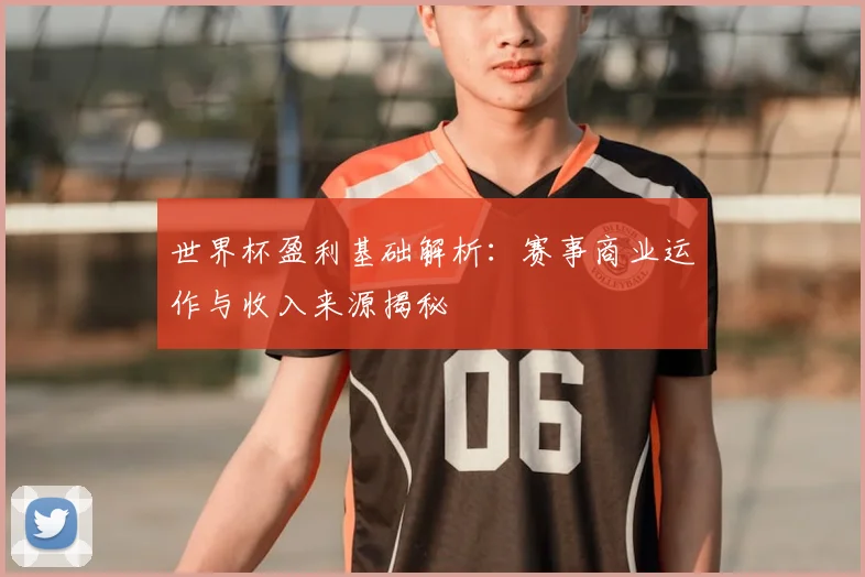世界杯盈利基础解析：赛事商业运作与收入来源揭秘