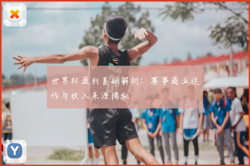 世界杯盈利基础解析：赛事商业运作与收入来源揭秘