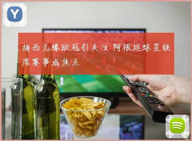 梅西无缘欧冠引关注 阿根廷球星缺席赛事成焦点