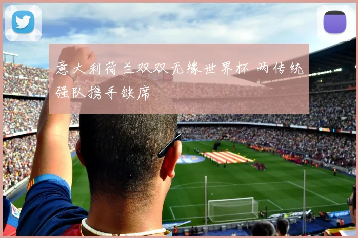意大利荷兰双双无缘世界杯 两传统强队携手缺席