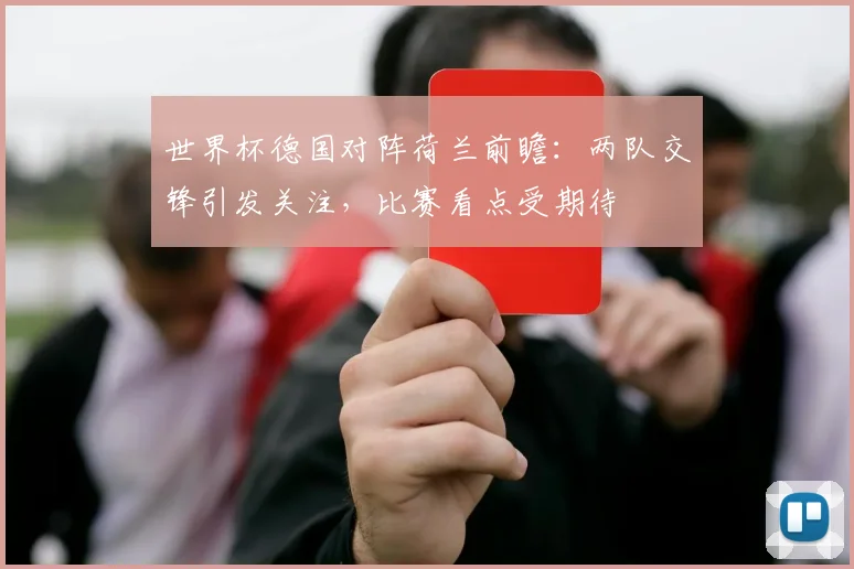 世界杯德国对阵荷兰前瞻:两队交锋引发关注,比赛看点受期待