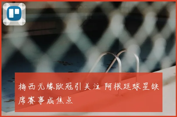 梅西无缘欧冠引关注 阿根廷球星缺席赛事成焦点