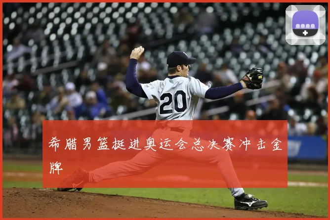希腊男篮挺进奥运会总决赛冲击金牌