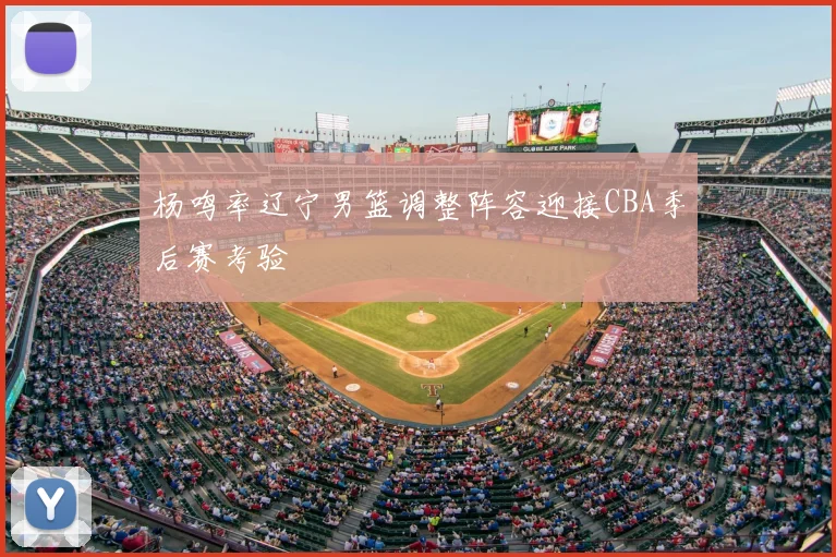 杨鸣率辽宁男篮调整阵容迎接CBA季后赛考验