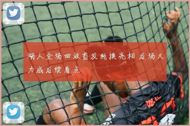 湖人全场回放首发轮换亮相 后场火力成后续看点