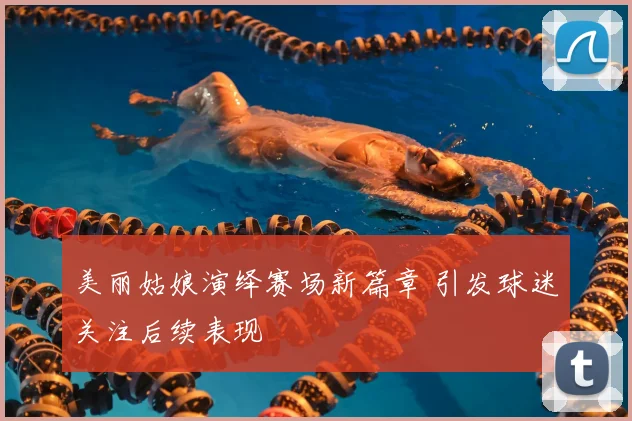 美丽姑娘演绎赛场新篇章 引发球迷关注后续表现