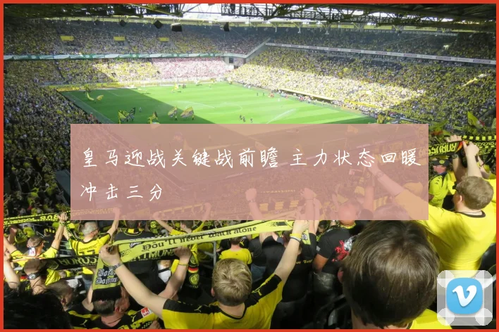 皇马迎战关键战前瞻 主力状态回暖冲击三分