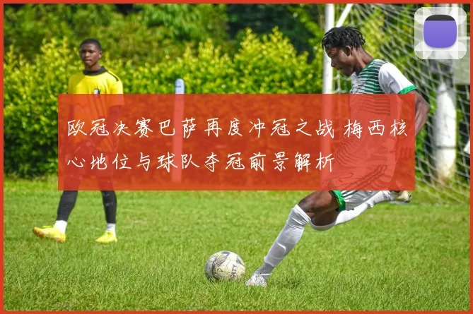 欧冠决赛巴萨再度冲冠之战 梅西核心地位与球队夺冠前景解析