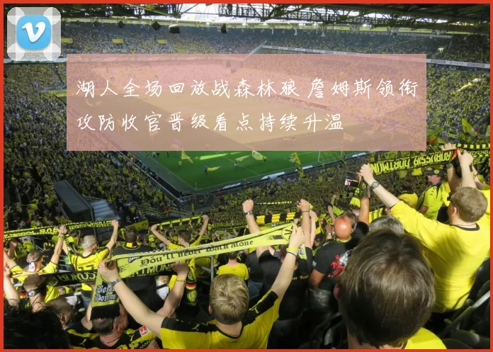 湖人全场回放战森林狼 詹姆斯领衔攻防收官晋级看点持续升温