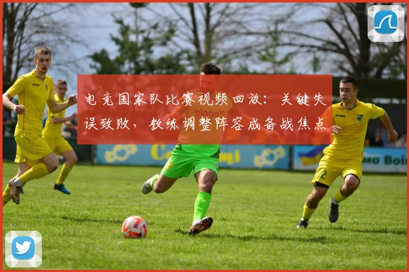 电竞国家队比赛视频回放：关键失误致败，教练调整阵容成备战焦点