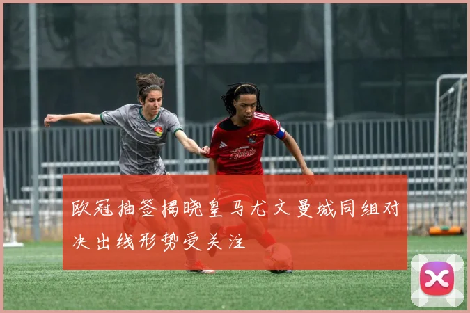 欧冠抽签揭晓皇马尤文曼城同组对决出线形势受关注