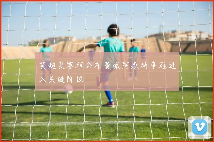 英超复赛程公布曼城阿森纳争冠进入关键阶段