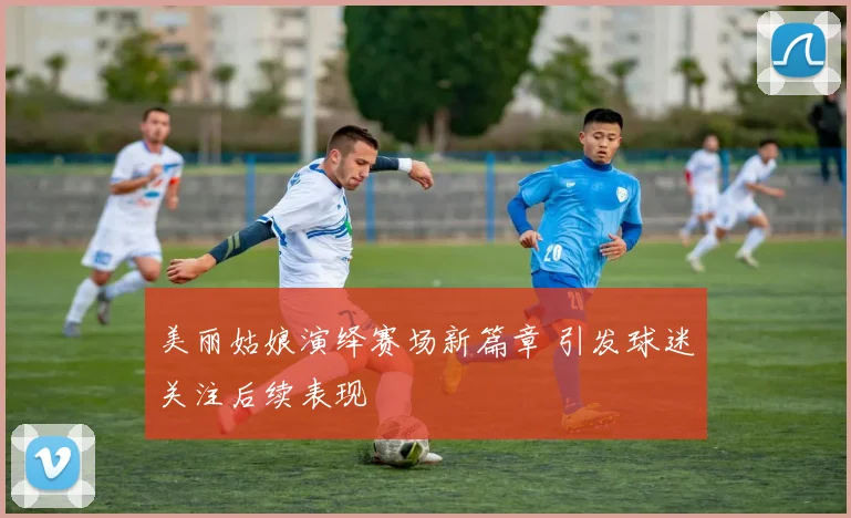 美丽姑娘演绎赛场新篇章 引发球迷关注后续表现