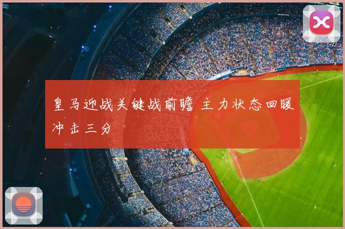 皇马迎战关键战前瞻 主力状态回暖冲击三分