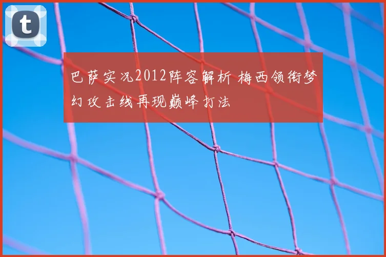 巴萨实况2012阵容解析 梅西领衔梦幻攻击线再现巅峰打法