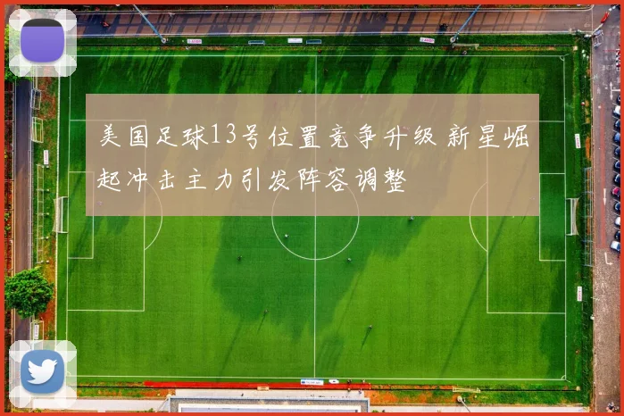 美国足球13号位置竞争升级 新星崛起冲击主力引发阵容调整