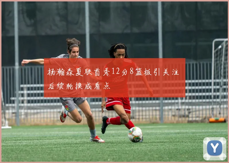 杨瀚森夏联首秀12分8篮板引关注 后续轮换成看点