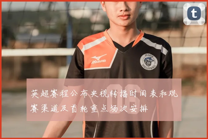 英超赛程公布央视转播时间表和观赛渠道及首轮重点场次安排