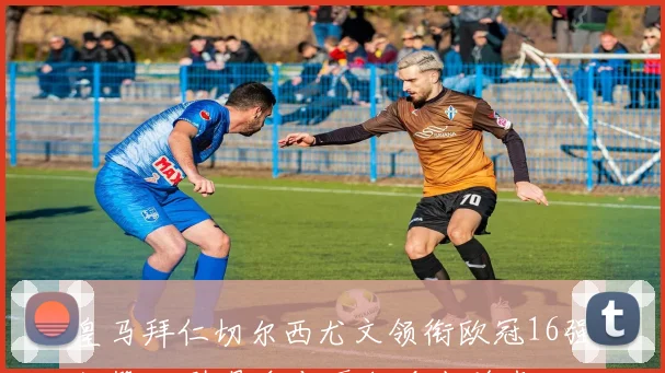 皇马拜仁切尔西尤文领衔欧冠16强抽签 对阵悬念与晋级看点并存