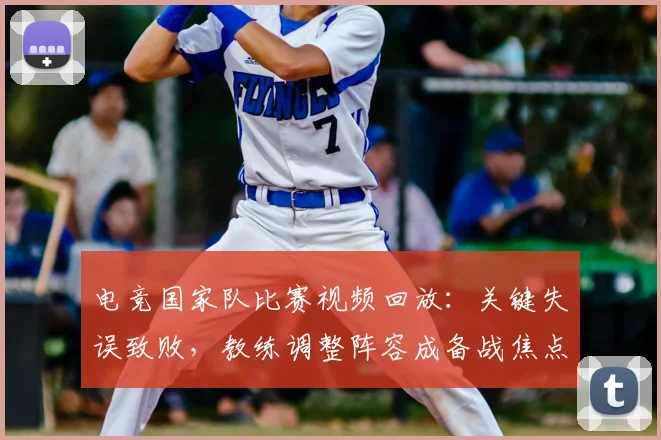电竞国家队比赛视频回放：关键失误致败，教练调整阵容成备战焦点