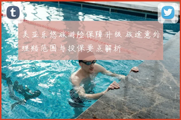 美亚乐悠旅游险保障升级 旅途意外理赔范围与投保要点解析