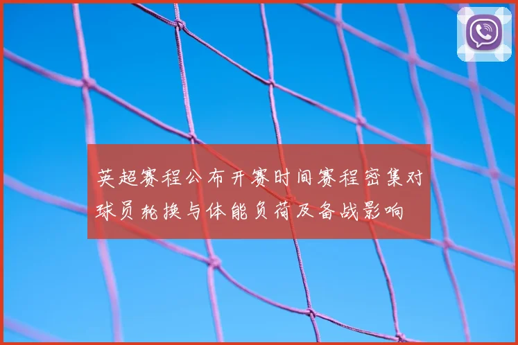英超赛程公布开赛时间赛程密集对球员轮换与体能负荷及备战影响