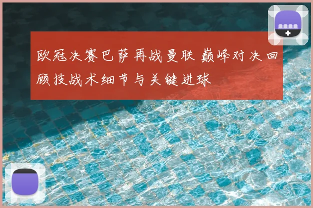 欧冠决赛巴萨再战曼联 巅峰对决回顾技战术细节与关键进球