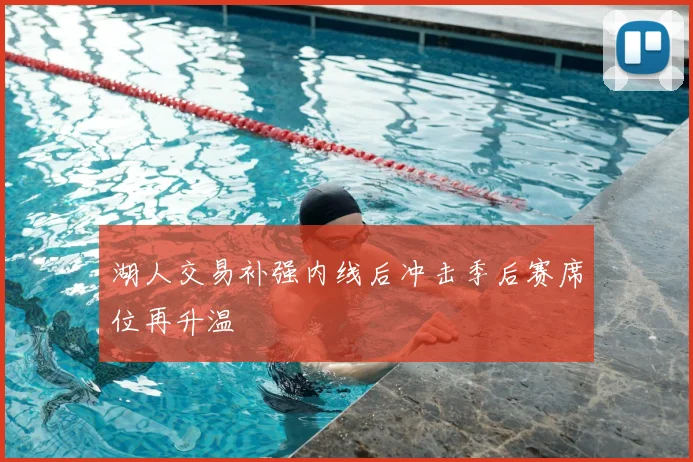 湖人交易补强内线后冲击季后赛席位再升温