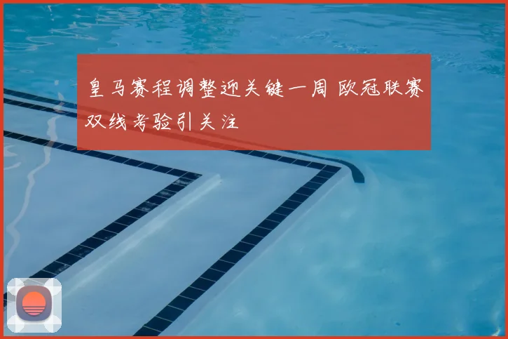 皇马赛程调整迎关键一周 欧冠联赛双线考验引关注