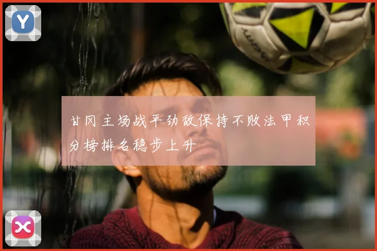 甘冈主场战平劲敌保持不败法甲积分榜排名稳步上升