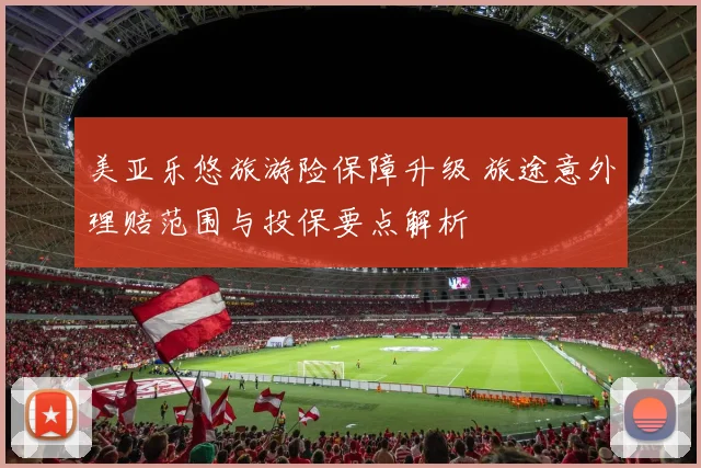 美亚乐悠旅游险保障升级 旅途意外理赔范围与投保要点解析