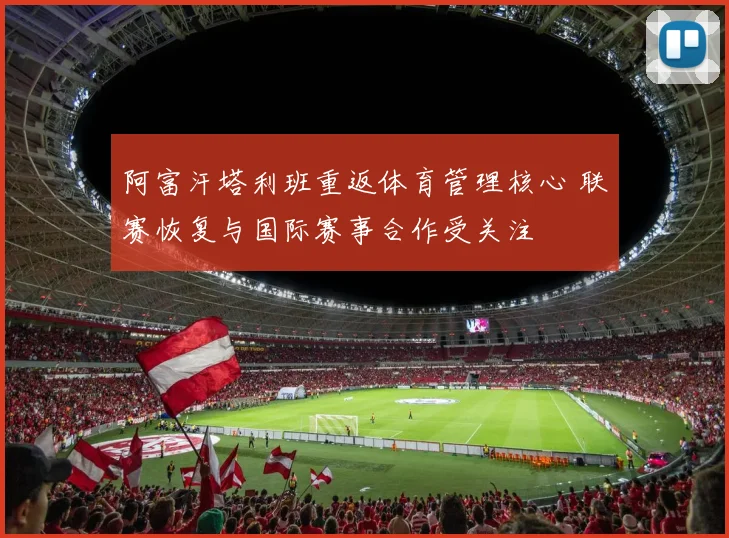 阿富汗塔利班重返体育管理核心 联赛恢复与国际赛事合作受关注